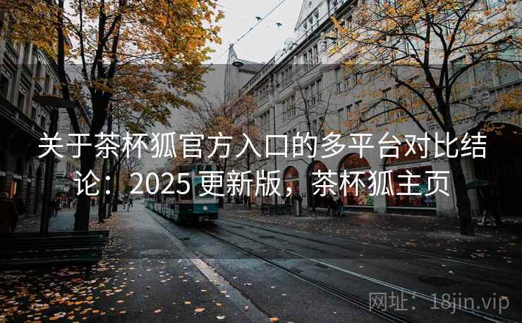 关于茶杯狐官方入口的多平台对比结论：2025 更新版，茶杯狐主页