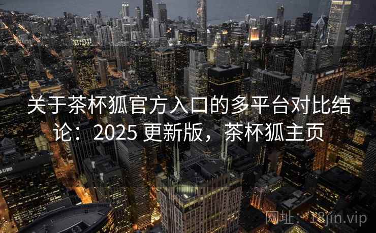 关于茶杯狐官方入口的多平台对比结论：2025 更新版，茶杯狐主页