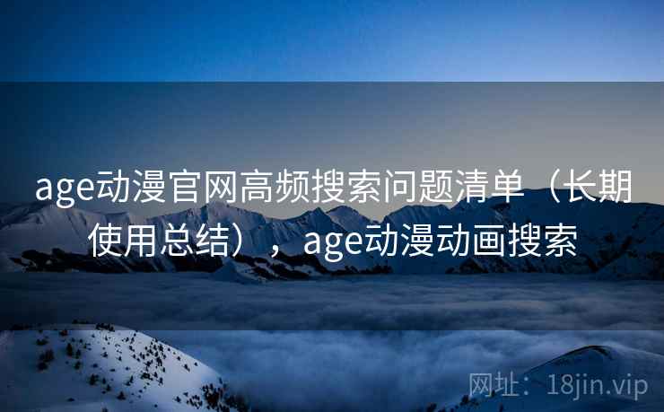 age动漫官网高频搜索问题清单（长期使用总结），age动漫动画搜索