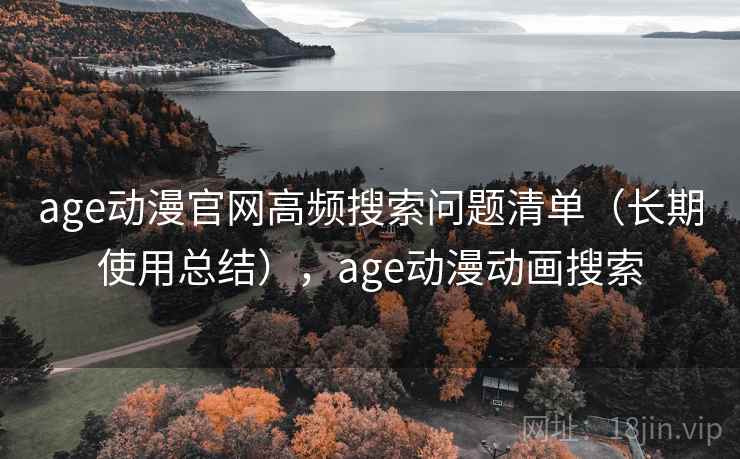 age动漫官网高频搜索问题清单（长期使用总结），age动漫动画搜索