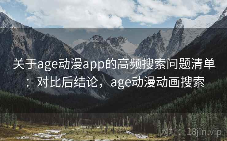 关于age动漫app的高频搜索问题清单：对比后结论，age动漫动画搜索