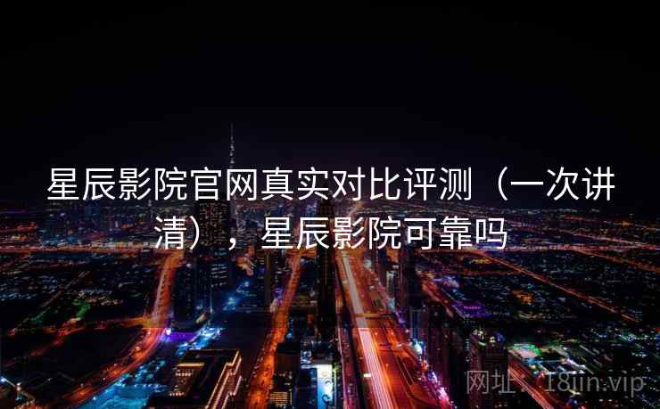 星辰影院官网真实对比评测（一次讲清），星辰影院可靠吗