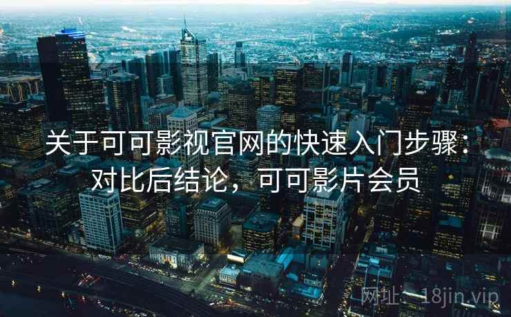 关于可可影视官网的快速入门步骤：对比后结论，可可影片会员