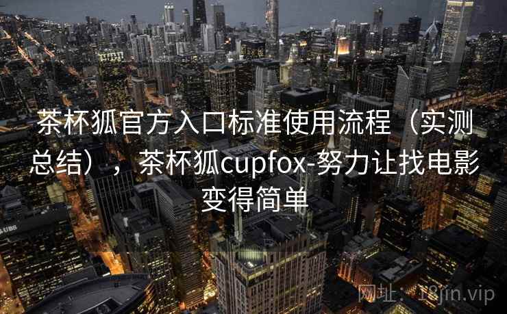 茶杯狐官方入口标准使用流程（实测总结），茶杯狐cupfox-努力让找电影变得简单