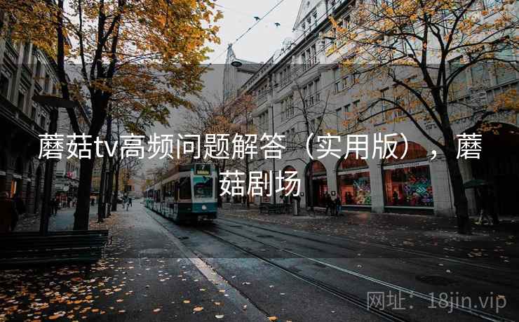 蘑菇tv高频问题解答（实用版），蘑菇剧场