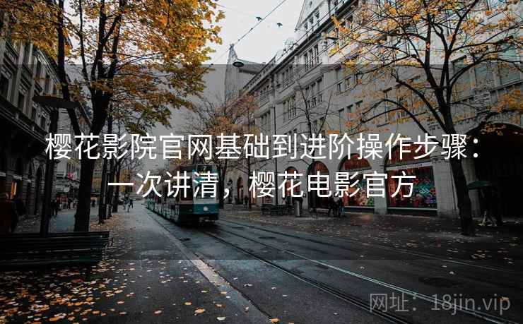 樱花影院官网基础到进阶操作步骤：一次讲清，樱花电影官方