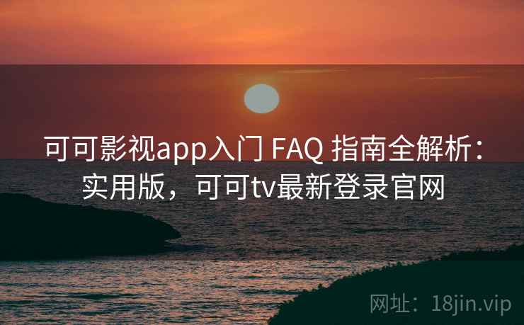 可可影视app入门 FAQ 指南全解析：实用版，可可tv最新登录官网