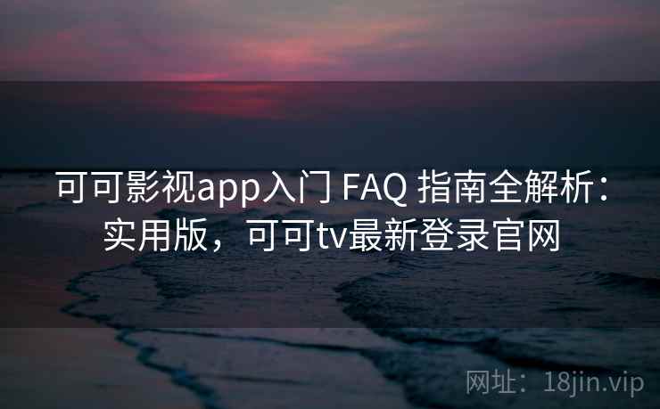 可可影视app入门 FAQ 指南全解析：实用版，可可tv最新登录官网