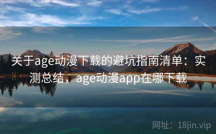 关于age动漫下载的避坑指南清单:实测总结,age动漫app在哪下载