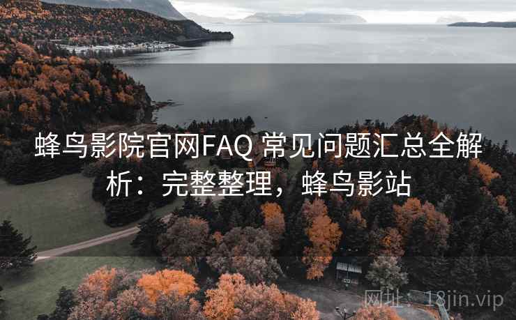 蜂鸟影院官网FAQ 常见问题汇总全解析：完整整理，蜂鸟影站