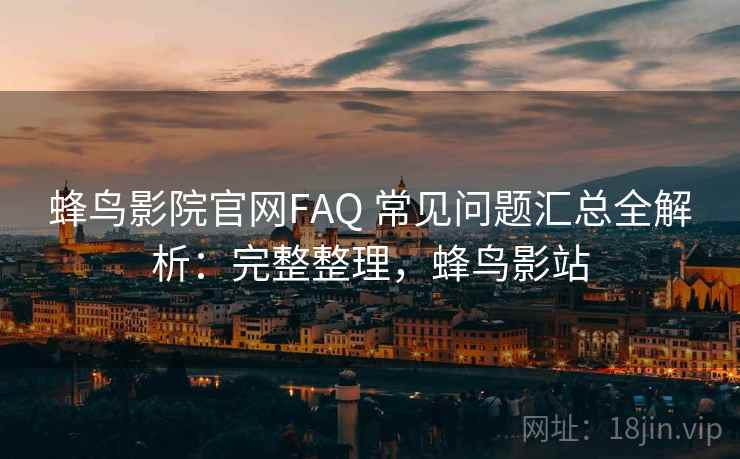 蜂鸟影院官网FAQ 常见问题汇总全解析：完整整理，蜂鸟影站