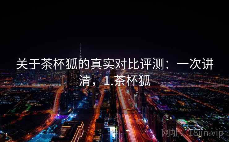 关于茶杯狐的真实对比评测:一次讲清,1.茶杯狐