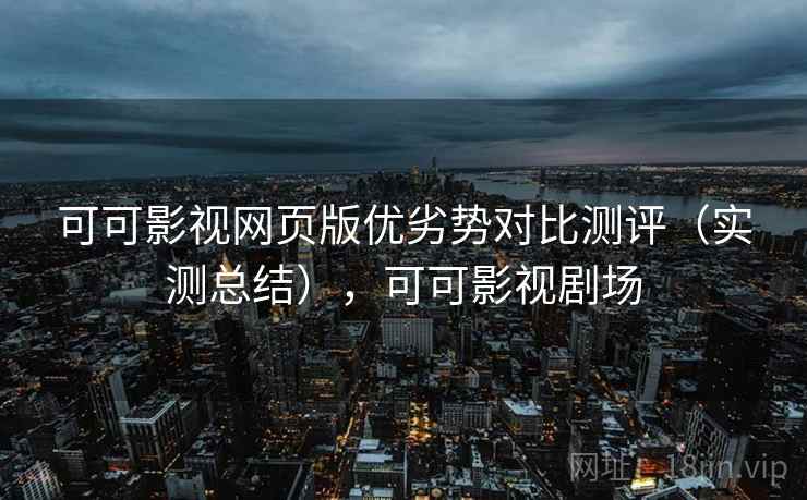 可可影视网页版优劣势对比测评（实测总结），可可影视剧场
