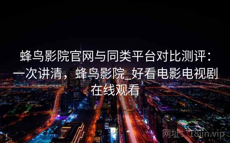 蜂鸟影院官网与同类平台对比测评：一次讲清，蜂鸟影院_好看电影电视剧在线观看