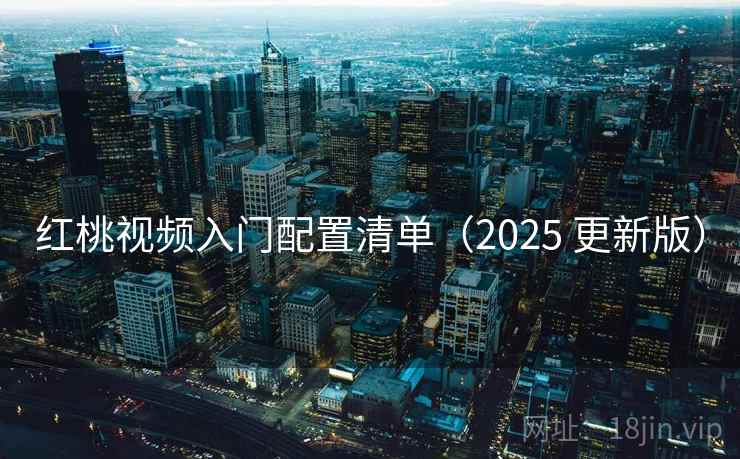 红桃视频入门配置清单（2025 更新版）