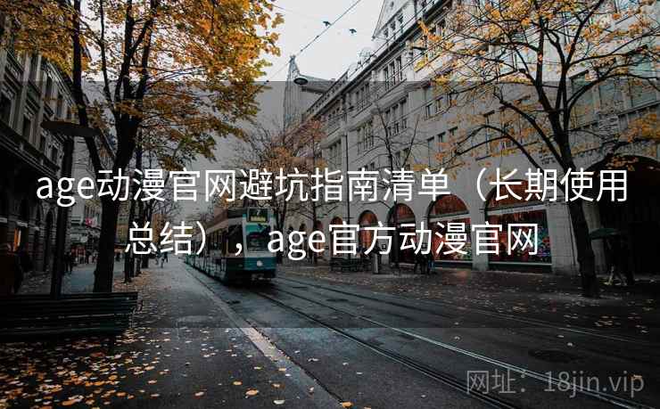 age动漫官网避坑指南清单（长期使用总结），age官方动漫官网