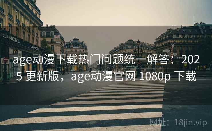 age动漫下载热门问题统一解答：2025 更新版，age动漫官网 1080p 下载
