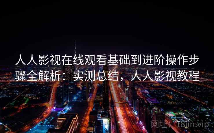 人人影视在线观看基础到进阶操作步骤全解析：实测总结，人人影视教程