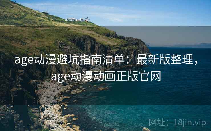 age动漫避坑指南清单：最新版整理，age动漫动画正版官网