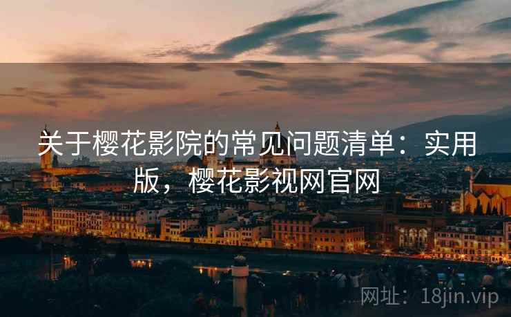关于樱花影院的常见问题清单：实用版，樱花影视网官网