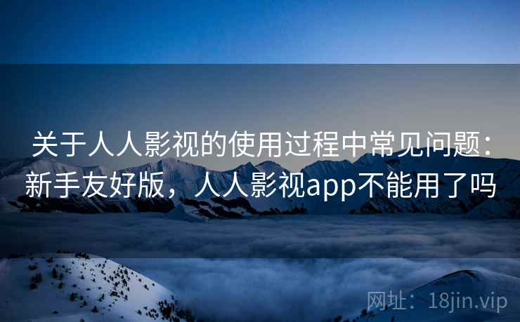 关于人人影视的使用过程中常见问题:新手友好版,人人影视app不能用了吗 关于人人影视的使用过程中常见问题:新手友好版,人人影视app不能用了吗