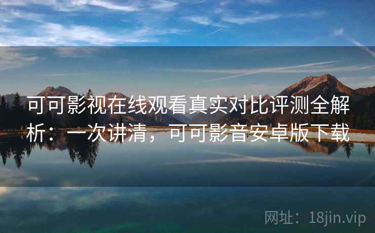 可可影视在线观看真实对比评测全解析：一次讲清，可可影音安卓版下载