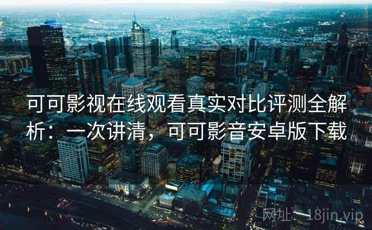 可可影视在线观看真实对比评测全解析：一次讲清，可可影音安卓版下载
