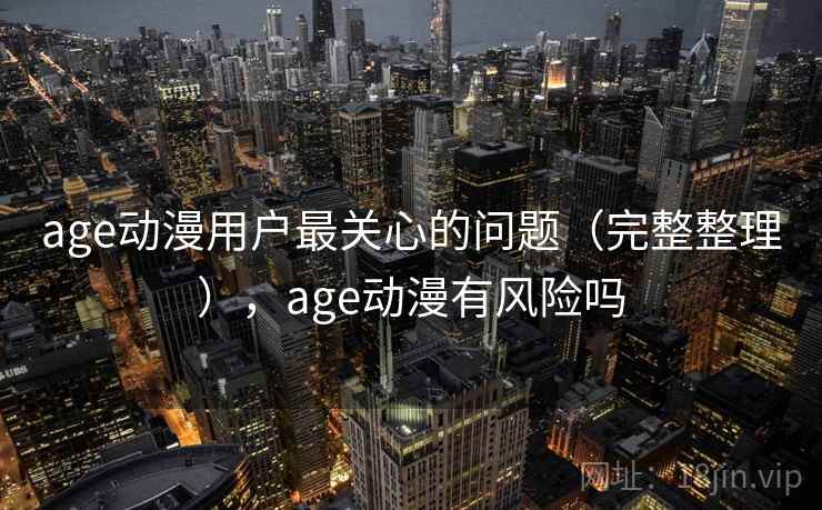 age动漫用户最关心的问题（完整整理），age动漫有风险吗