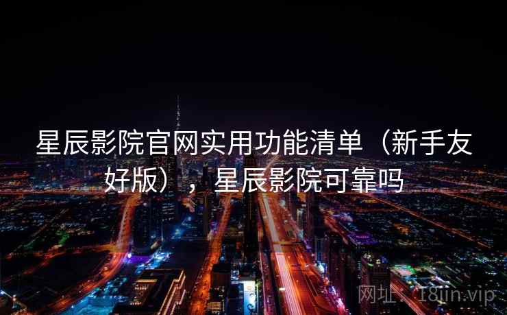 星辰影院官网实用功能清单（新手友好版），星辰影院可靠吗