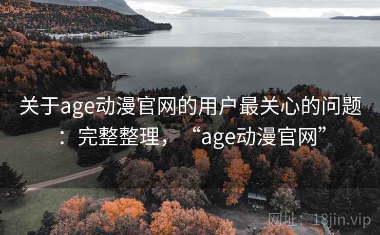 关于age动漫官网的用户最关心的问题：完整整理，“age动漫官网”