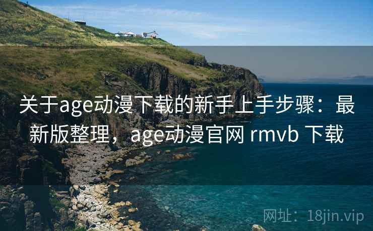 关于age动漫下载的新手上手步骤：最新版整理，age动漫官网 rmvb 下载