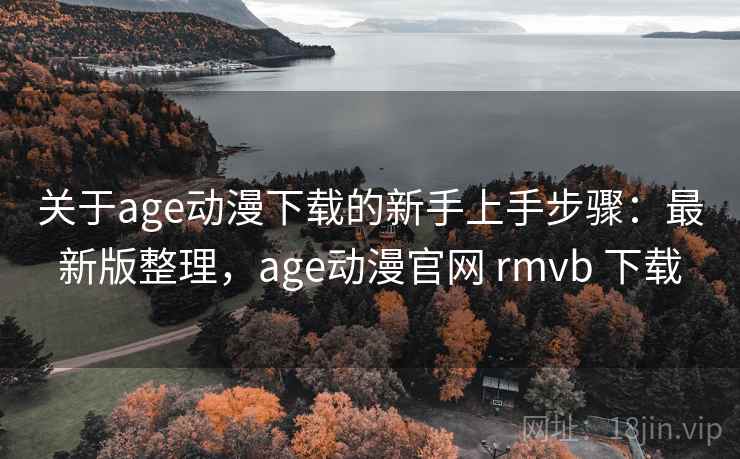 关于age动漫下载的新手上手步骤：最新版整理，age动漫官网 rmvb 下载