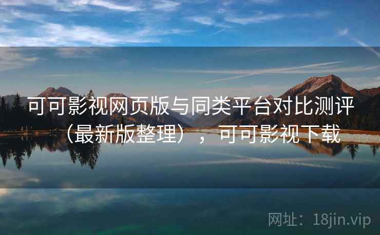 可可影视网页版与同类平台对比测评（最新版整理），可可影视下载