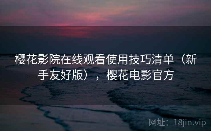 樱花影院在线观看使用技巧清单（新手友好版），樱花电影官方