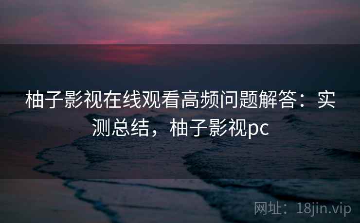 柚子影视在线观看高频问题解答：实测总结，柚子影视pc