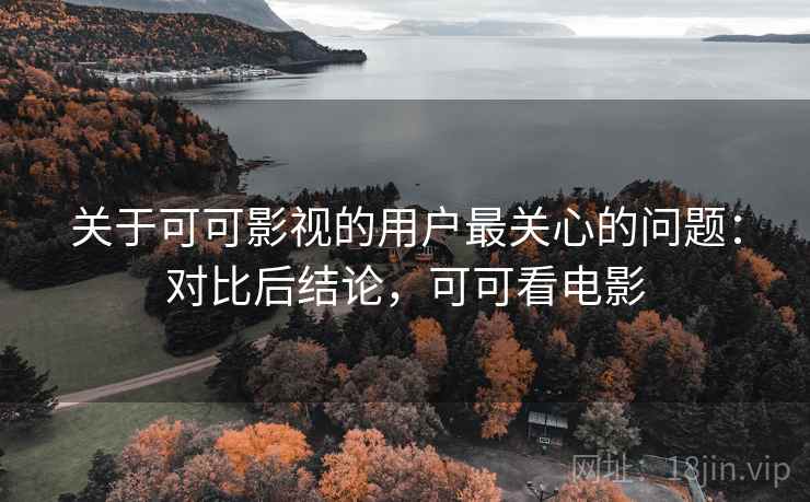 关于可可影视的用户最关心的问题:对比后结论,可可看电影 关于可可影视的用户最关心的问题:对比后结论,可可看电影