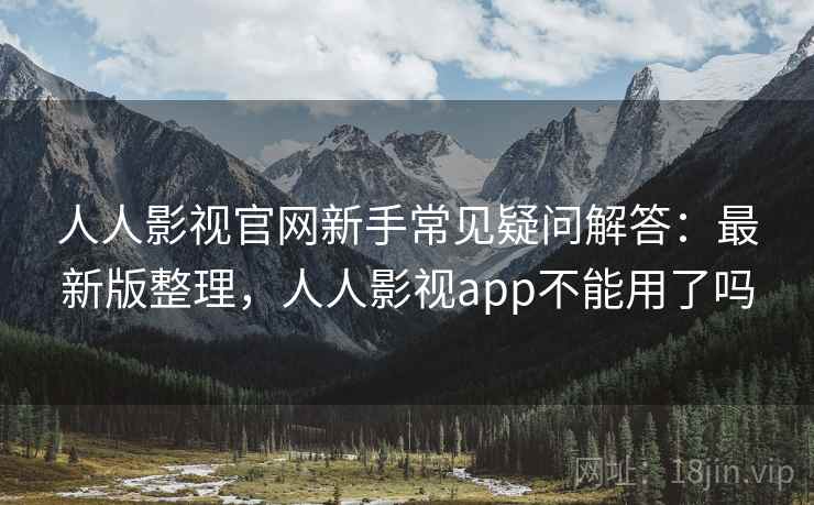 人人影视官网新手常见疑问解答：最新版整理，人人影视app不能用了吗