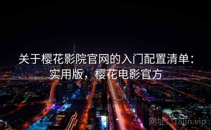 关于樱花影院官网的入门配置清单：实用版，樱花电影官方