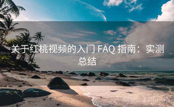 关于红桃视频的入门 FAQ 指南：实测总结