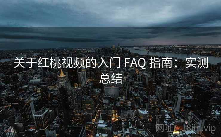 关于红桃视频的入门 FAQ 指南：实测总结