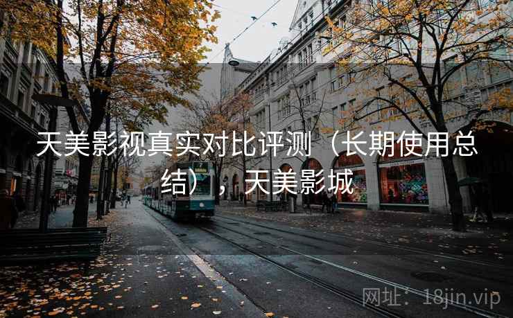 天美影视真实对比评测(长期使用总结),天美影城 天美影视真实对比评测(长期使用总结),天美影城