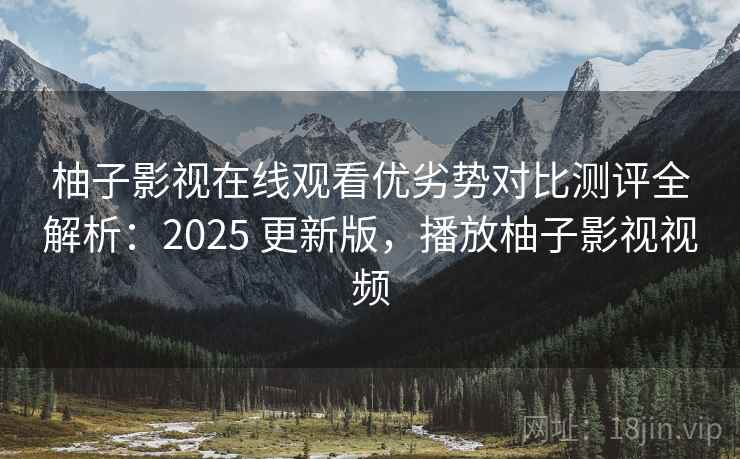 柚子影视在线观看优劣势对比测评全解析：2025 更新版，播放柚子影视视频