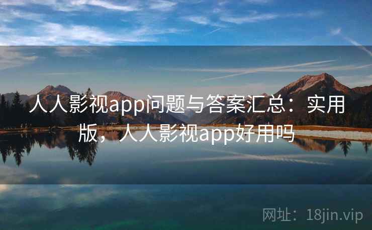 人人影视app问题与答案汇总：实用版，人人影视app好用吗
