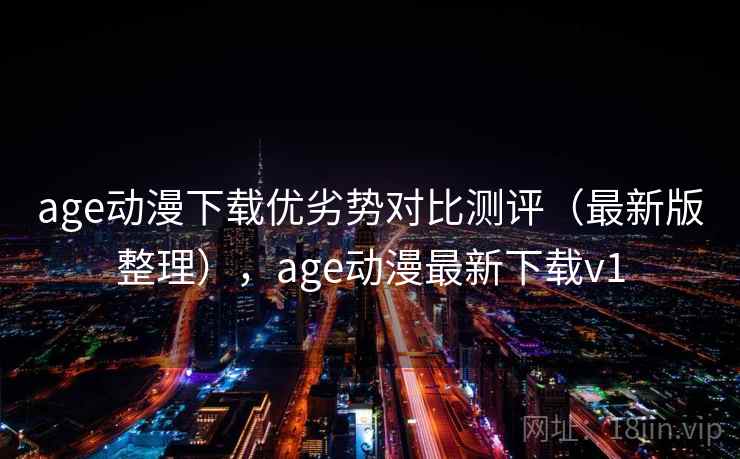 age动漫下载优劣势对比测评（最新版整理），age动漫最新下载v1