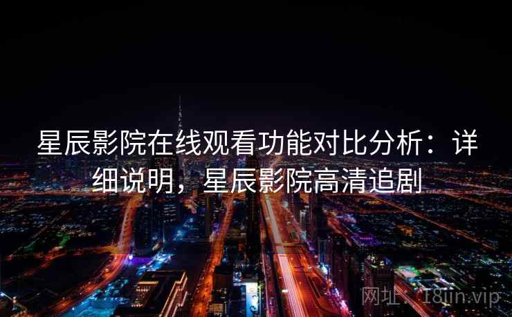 星辰影院在线观看功能对比分析：详细说明，星辰影院高清追剧