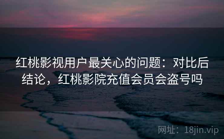 红桃影视用户最关心的问题：对比后结论，红桃影院充值会员会盗号吗