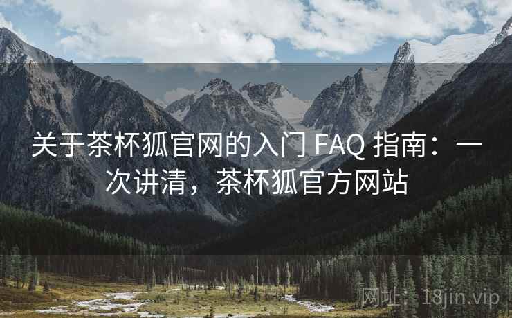 关于茶杯狐官网的入门 FAQ 指南：一次讲清，茶杯狐官方网站