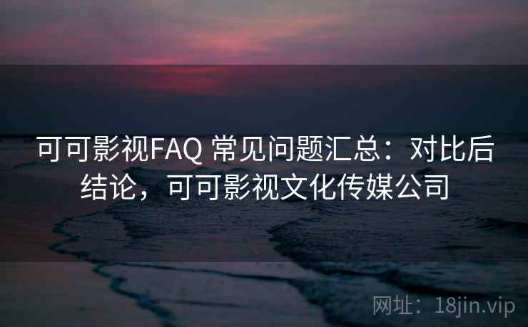 可可影视FAQ 常见问题汇总：对比后结论，可可影视文化传媒公司