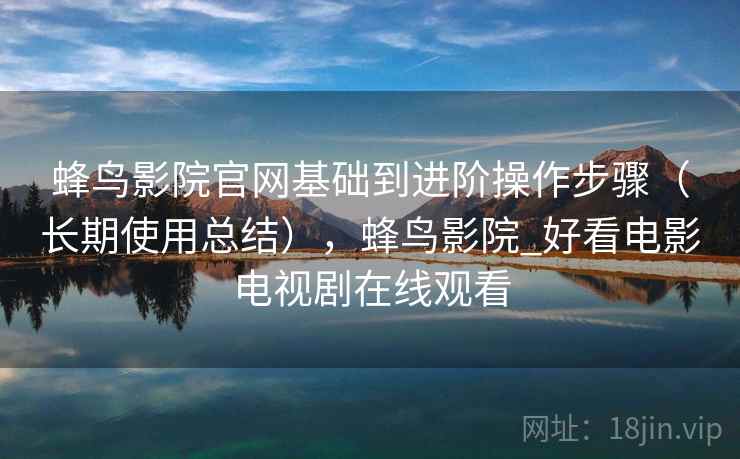 蜂鸟影院官网基础到进阶操作步骤(长期使用总结),蜂鸟影院_好看电影电视剧在线观看 蜂鸟影院官网基础到进阶操作步骤(长期使用总结),蜂鸟影院_好看电影电视剧在线观看