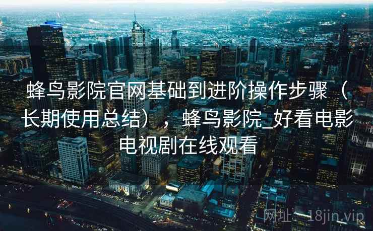 蜂鸟影院官网基础到进阶操作步骤(长期使用总结),蜂鸟影院_好看电影电视剧在线观看 蜂鸟影院官网基础到进阶操作步骤(长期使用总结),蜂鸟影院_好看电影电视剧在线观看